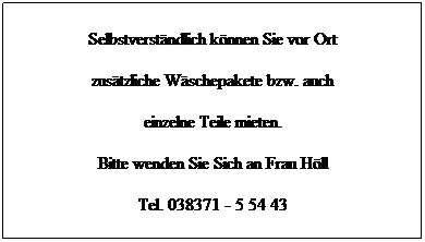 Textfeld: Selbstverst�ndlich k�nnen Sie vor Ort 
zus�tzliche W�schepakete bzw. auch 
einzelne Teile mieten.
Bitte wenden Sie Sich an Herr Albrecht
Tel. 0172 - 820 24 13

